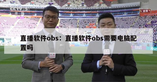 直播软件obs：直播软件obs需要电脑配置吗