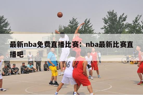 最新nba免费直播比赛：nba最新比赛直播吧