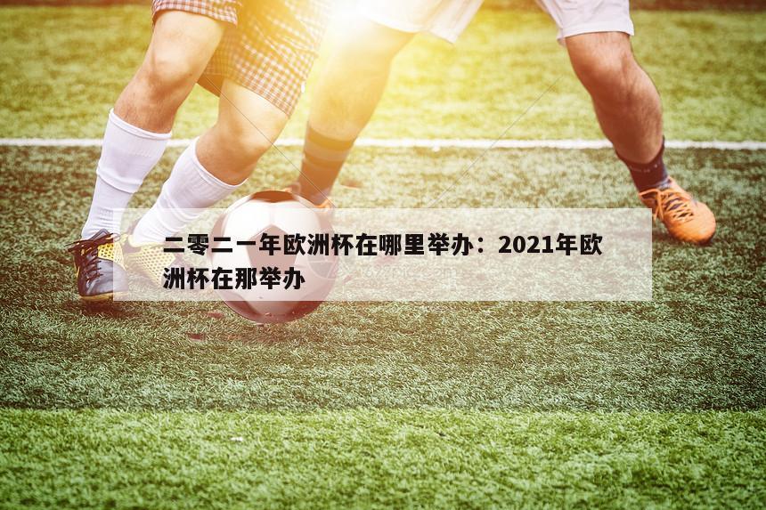 二零二一年欧洲杯在哪里举办：2021年欧洲杯在那举办