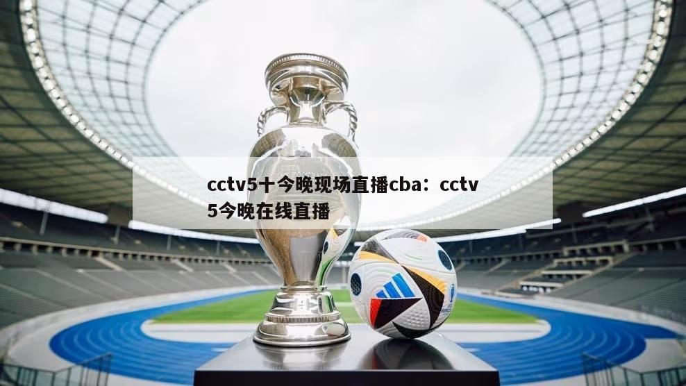 cctv5十今晚现场直播cba：cctv5今晚在线直播