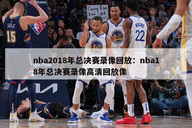 nba2018年总决赛录像回放：nba18年总决赛录像高清回放像