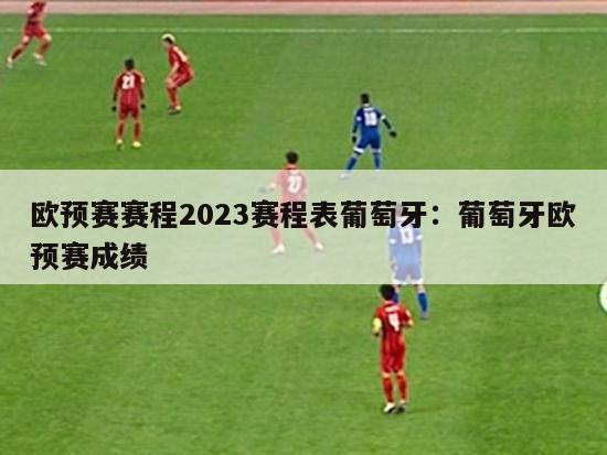 欧预赛赛程2023赛程表葡萄牙：葡萄牙欧预赛成绩