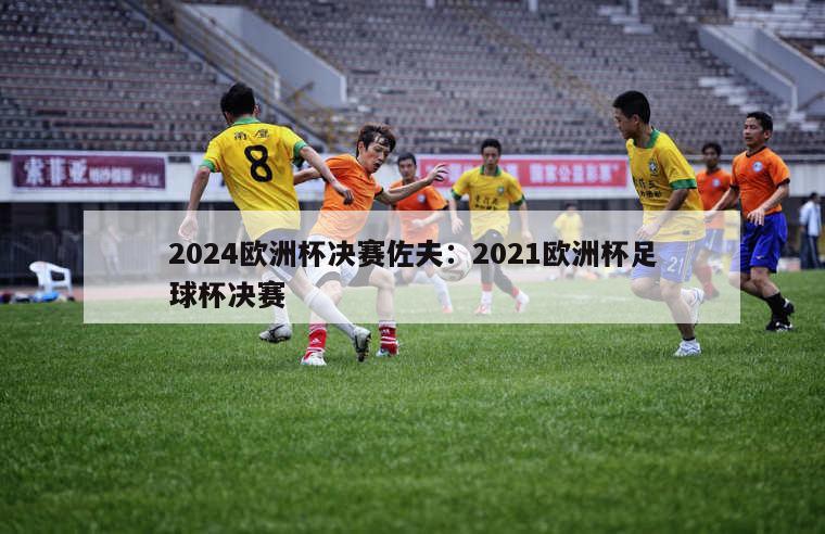 2024欧洲杯决赛佐夫：2021欧洲杯足球杯决赛