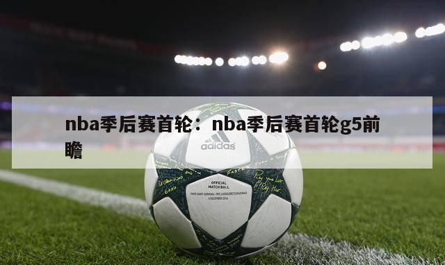 nba季后赛首轮：nba季后赛首轮g5前瞻