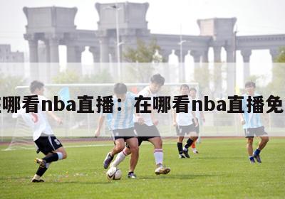 在哪看nba直播：在哪看nba直播免费