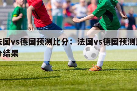 法国vs德国预测比分：法国vs德国预测比分结果