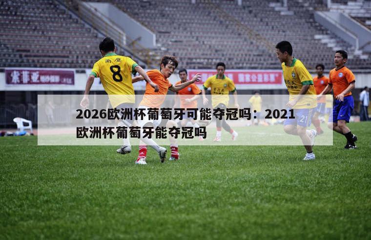 2026欧洲杯葡萄牙可能夺冠吗：2021欧洲杯葡萄牙能夺冠吗