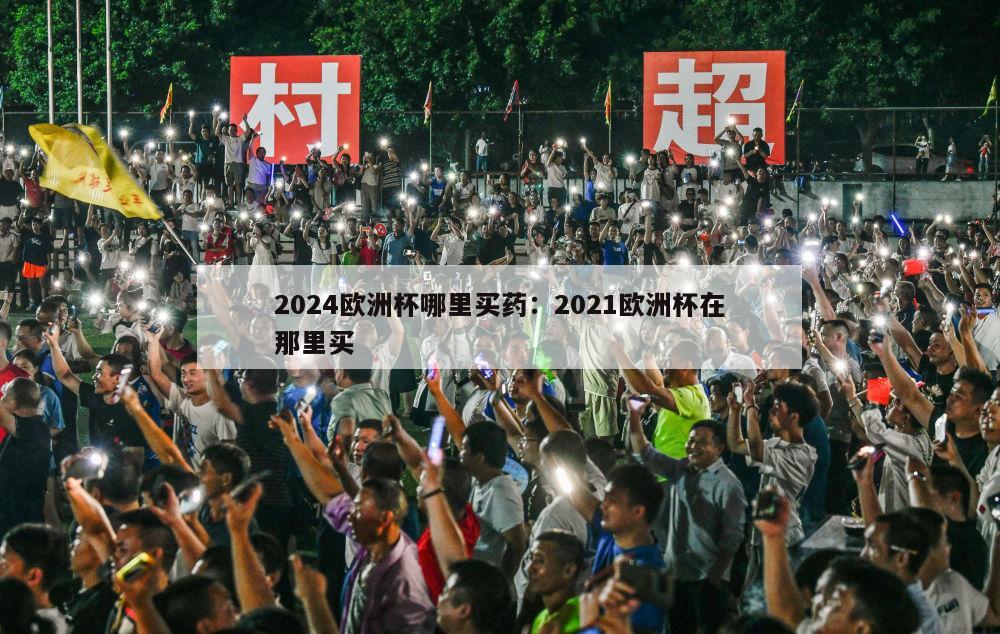 2024欧洲杯哪里买药：2021欧洲杯在那里买