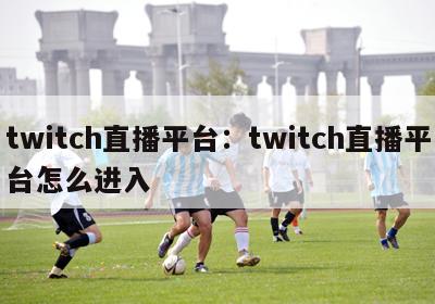 twitch直播平台：twitch直播平台怎么进入