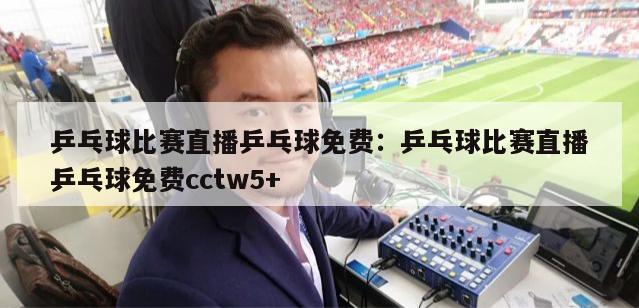 乒乓球比赛直播乒乓球免费：乒乓球比赛直播乒乓球免费cctw5+