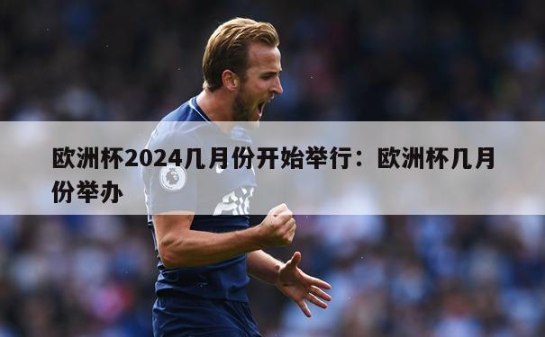 欧洲杯2024几月份开始举行：欧洲杯几月份举办