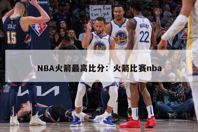 NBA火箭最高比分：火箭比赛nba