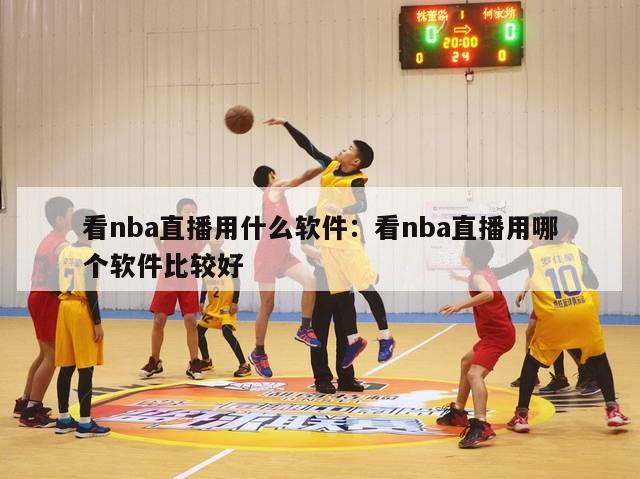 看nba直播用什么软件：看nba直播用哪个软件比较好