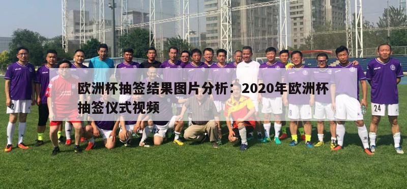 欧洲杯抽签结果图片分析：2020年欧洲杯抽签仪式视频