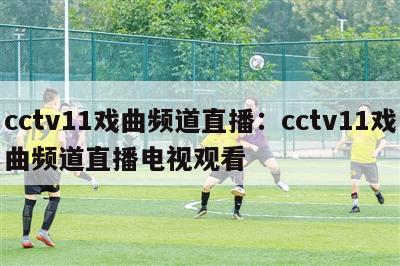 cctv11戏曲频道直播：cctv11戏曲频道直播电视观看