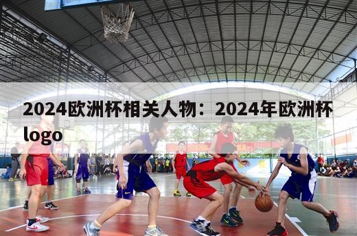 2024欧洲杯相关人物：2024年欧洲杯logo