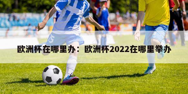 欧洲杯在哪里办：欧洲杯2022在哪里举办