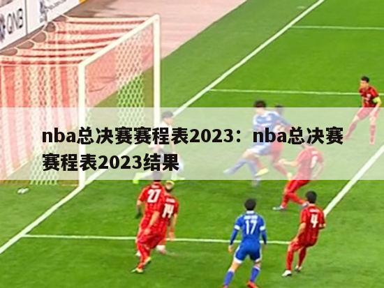 nba总决赛赛程表2023：nba总决赛赛程表2023结果