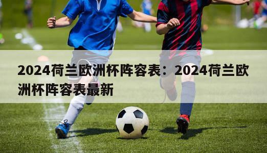 2024荷兰欧洲杯阵容表：2024荷兰欧洲杯阵容表最新