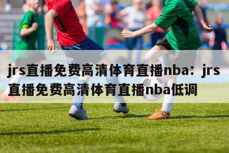 jrs直播免费高清体育直播nba：jrs直播免费高清体育直播nba低调