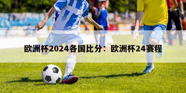 欧洲杯2024各国比分：欧洲杯24赛程