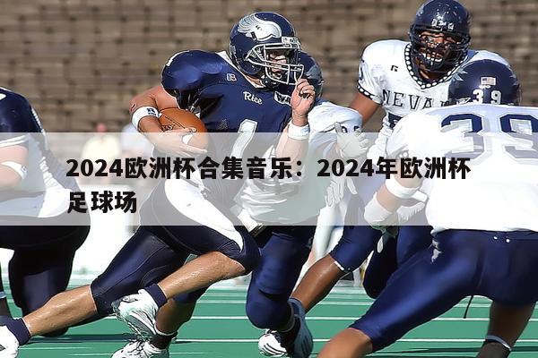 2024欧洲杯合集音乐：2024年欧洲杯足球场