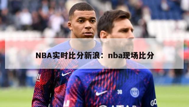 NBA实时比分新浪：nba现场比分