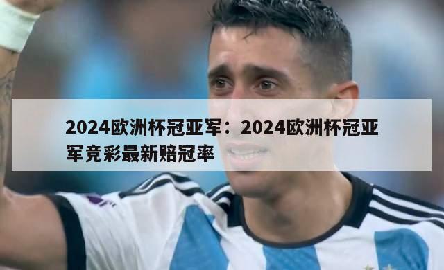 2024欧洲杯冠亚军：2024欧洲杯冠亚军竞彩最新赔冠率