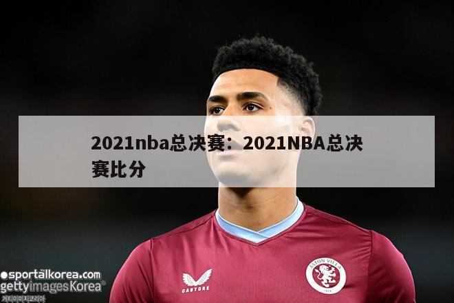 2021nba总决赛：2021NBA总决赛比分