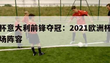 欧洲杯意大利前锋夺冠：2021欧洲杯意大利出场阵容