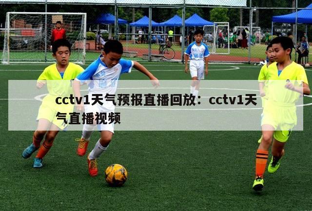 cctv1天气预报直播回放：cctv1天气直播视频