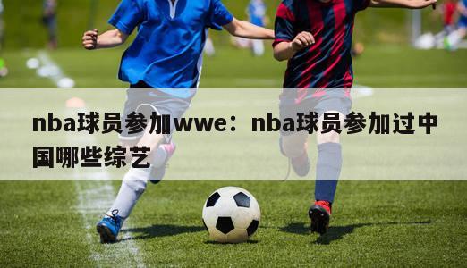 nba球员参加wwe：nba球员参加过中国哪些综艺