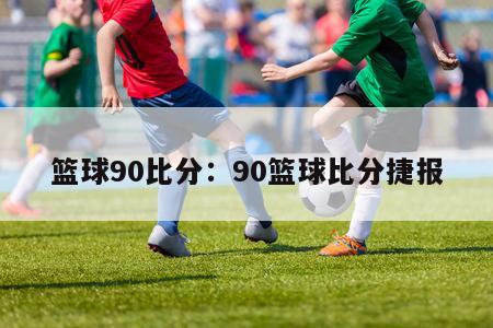 篮球90比分：90篮球比分捷报