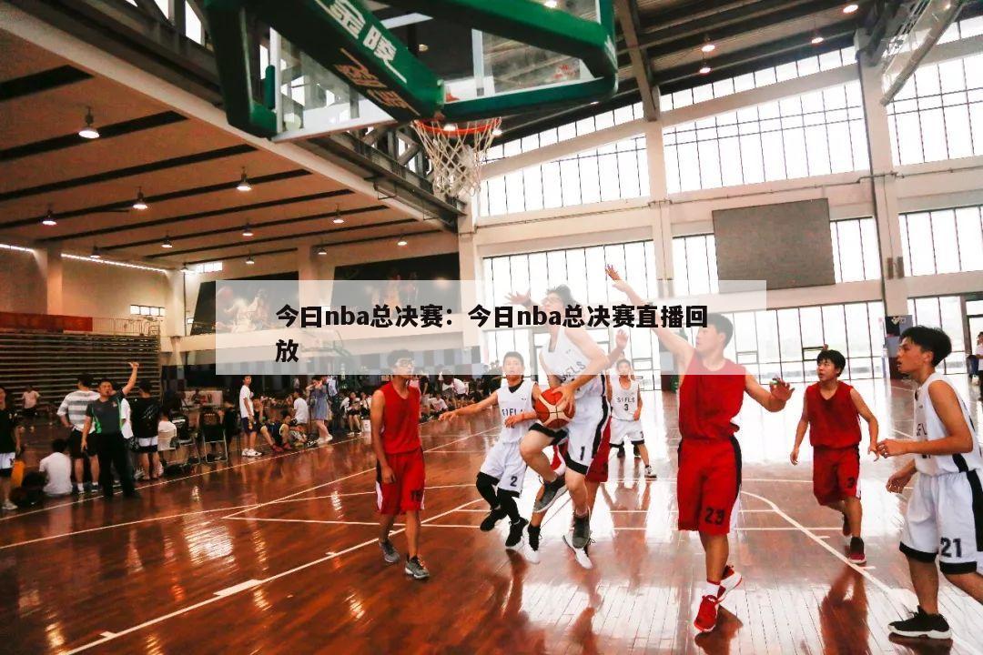 今曰nba总决赛：今日nba总决赛直播回放