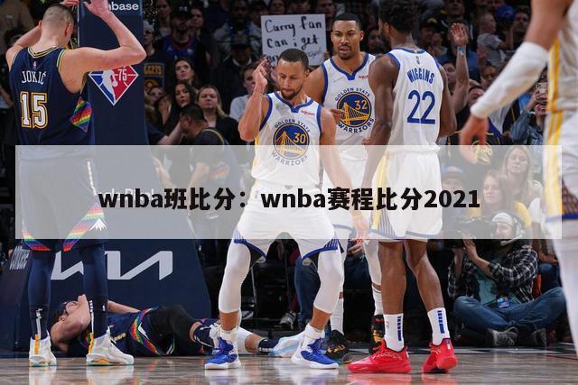 wnba班比分：wnba赛程比分2021