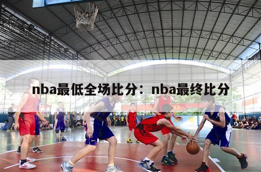 nba最低全场比分：nba最终比分