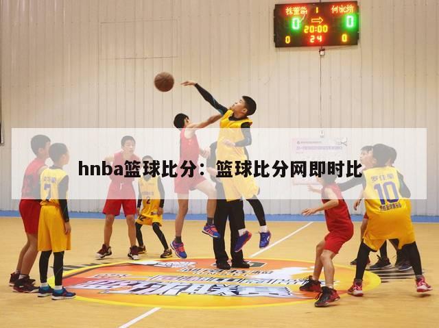 hnba篮球比分：篮球比分网即时比