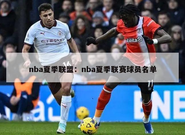 nba夏季联盟：nba夏季联赛球员名单