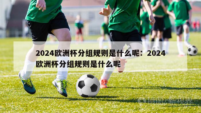 2024欧洲杯分组规则是什么呢：2024欧洲杯分组规则是什么呢