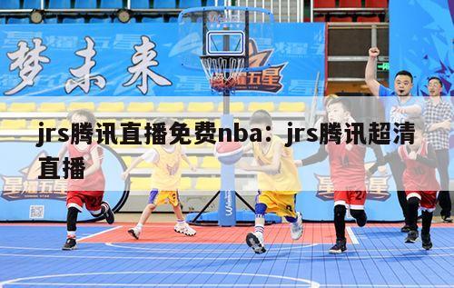 jrs腾讯直播免费nba：jrs腾讯超清直播