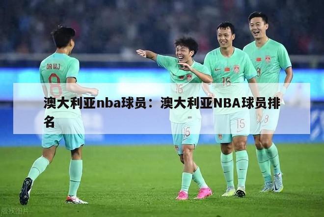 澳大利亚nba球员：澳大利亚NBA球员排名