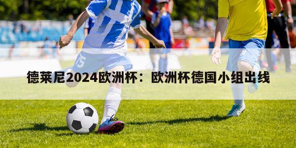 德莱尼2024欧洲杯：欧洲杯德国小组出线