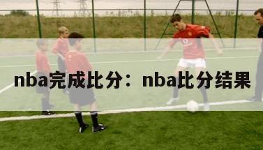 nba完成比分：nba比分结果