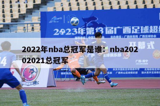 2022年nba总冠军是谁：nba20202021总冠军