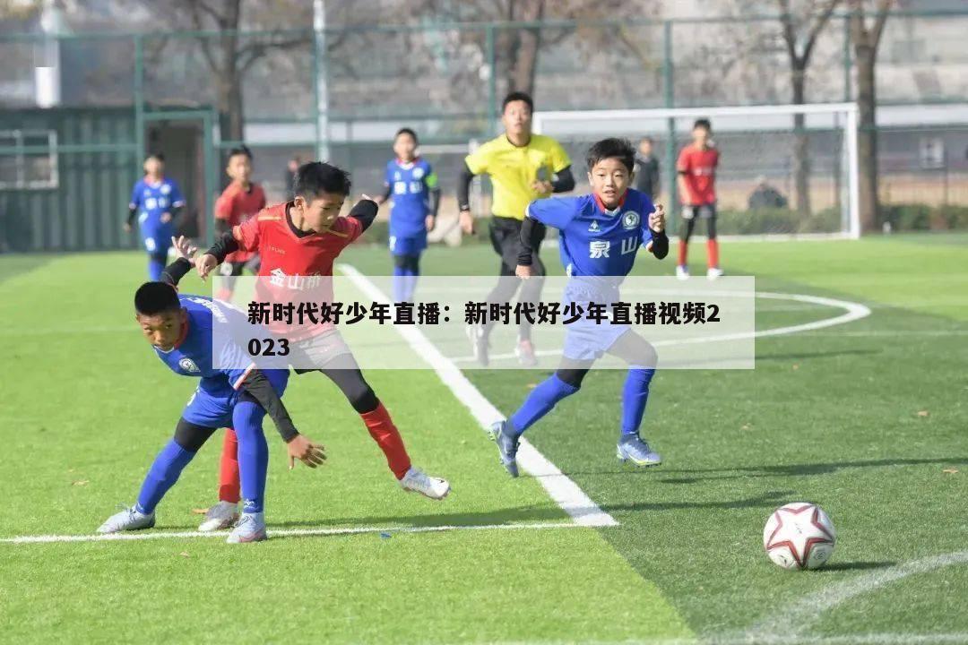 新时代好少年直播：新时代好少年直播视频2023