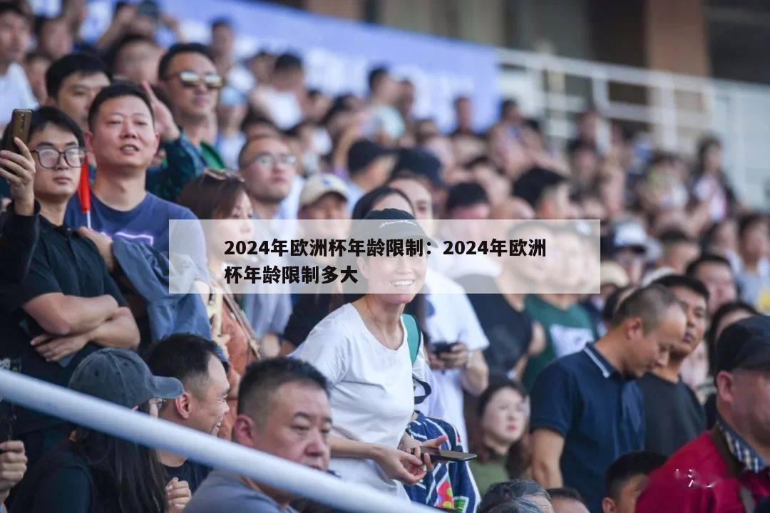 2024年欧洲杯年龄限制：2024年欧洲杯年龄限制多大