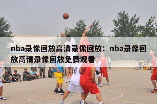 nba录像回放高清录像回放：nba录像回放高清录像回放免费观看