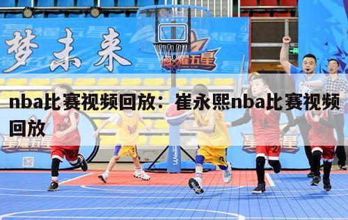 nba比赛视频回放：崔永熙nba比赛视频回放