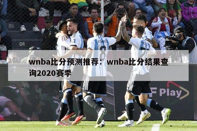 wnba比分预测推荐：wnba比分结果查询2020赛季