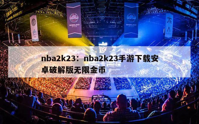 nba2k23：nba2k23手游下载安卓破解版无限金币